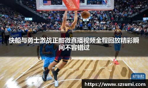 快船与勇士激战正酣微直播视频全程回放精彩瞬间不容错过